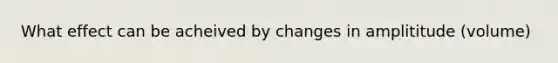 What effect can be acheived by changes in amplititude (volume)