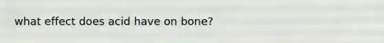 what effect does acid have on bone?