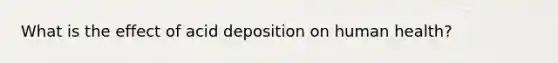 What is the effect of acid deposition on human health?