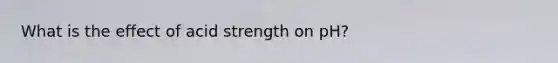 What is the effect of acid strength on pH?