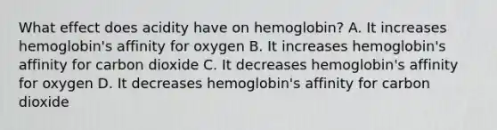 What effect does acidity have on hemoglobin? A. It increases hemoglobin's affinity for oxygen B. It increases hemoglobin's affinity for carbon dioxide C. It decreases hemoglobin's affinity for oxygen D. It decreases hemoglobin's affinity for carbon dioxide