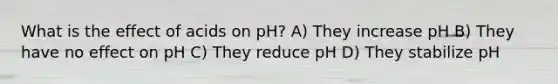 What is the effect of acids on pH? A) They increase pH B) They have no effect on pH C) They reduce pH D) They stabilize pH