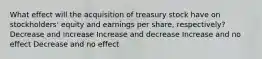 What effect will the acquisition of treasury stock have on stockholders' equity and earnings per share, respectively? Decrease and increase Increase and decrease Increase and no effect Decrease and no effect