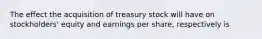 The effect the acquisition of treasury stock will have on stockholders' equity and earnings per share, respectively is