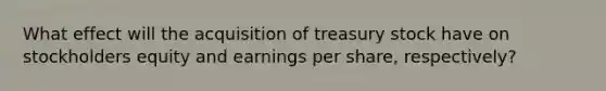 What effect will the acquisition of treasury stock have on stockholders equity and earnings per share, respectively?