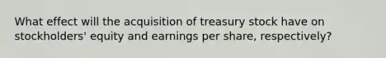 What effect will the acquisition of treasury stock have on stockholders' equity and earnings per share, respectively?