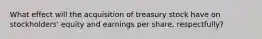 What effect will the acquisition of treasury stock have on stockholders' equity and earnings per share, respectfully?