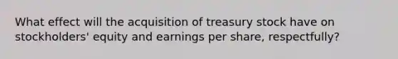 What effect will the acquisition of treasury stock have on stockholders' equity and earnings per share, respectfully?