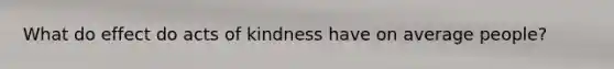 What do effect do acts of kindness have on average people?