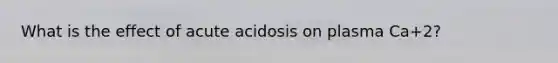 What is the effect of acute acidosis on plasma Ca+2?