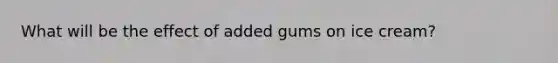 What will be the effect of added gums on ice cream?