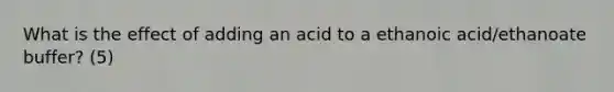 What is the effect of adding an acid to a ethanoic acid/ethanoate buffer? (5)