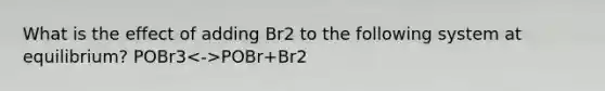 What is the effect of adding Br2 to the following system at equilibrium? POBr3 POBr+Br2