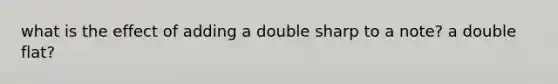 what is the effect of adding a double sharp to a note? a double flat?