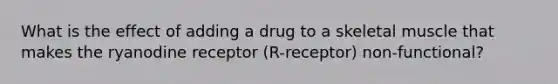 What is the effect of adding a drug to a skeletal muscle that makes the ryanodine receptor (R-receptor) non-functional?