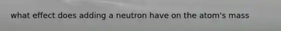 what effect does adding a neutron have on the atom's mass