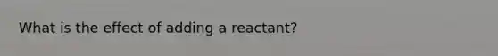 What is the effect of adding a reactant?