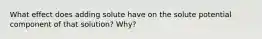 What effect does adding solute have on the solute potential component of that solution? Why?