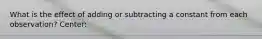 What is the effect of adding or subtracting a constant from each observation? Center: