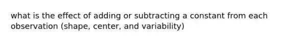 what is the effect of adding or subtracting a constant from each observation (shape, center, and variability)