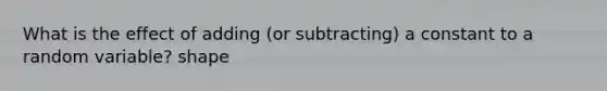 What is the effect of adding (or subtracting) a constant to a random variable? shape