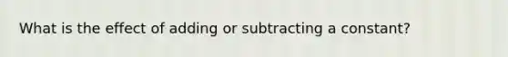 What is the effect of adding or subtracting a constant?