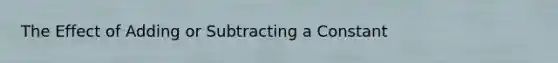 The Effect of Adding or Subtracting a Constant