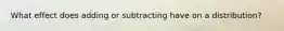 What effect does adding or subtracting have on a distribution?