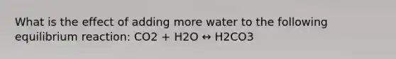 What is the effect of adding more water to the following equilibrium reaction: CO2 + H2O ↔ H2CO3