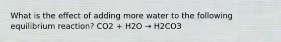 What is the effect of adding more water to the following equilibrium reaction? CO2 + H2O → H2CO3