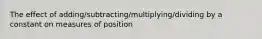 The effect of adding/subtracting/multiplying/dividing by a constant on measures of position