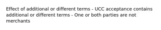 Effect of additional or different terms - UCC acceptance contains additional or different terms - One or both parties are not merchants