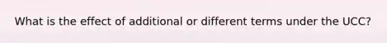 What is the effect of additional or different terms under the UCC?