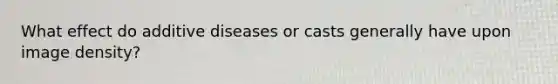 What effect do additive diseases or casts generally have upon image density?