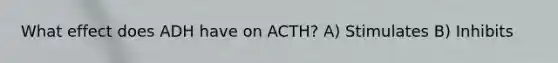 What effect does ADH have on ACTH? A) Stimulates B) Inhibits