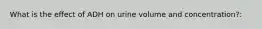 What is the effect of ADH on urine volume and concentration?: