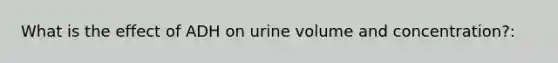 What is the effect of ADH on urine volume and concentration?: