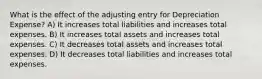 What is the effect of the adjusting entry for Depreciation Expense? A) It increases total liabilities and increases total expenses. B) It increases total assets and increases total expenses. C) It decreases total assets and increases total expenses. D) It decreases total liabilities and increases total expenses.