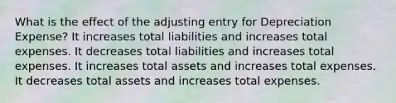 What is the effect of the adjusting entry for Depreciation​ Expense? It increases total liabilities and increases total expenses. It decreases total liabilities and increases total expenses. It increases total assets and increases total expenses. It decreases total assets and increases total expenses.