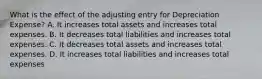 What is the effect of the adjusting entry for Depreciation​ Expense? A. It increases total assets and increases total expenses. B. It decreases total liabilities and increases total expenses. C. It decreases total assets and increases total expenses. D. It increases total liabilities and increases total expenses