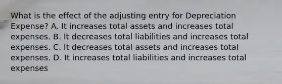 What is the effect of the adjusting entry for Depreciation​ Expense? A. It increases total assets and increases total expenses. B. It decreases total liabilities and increases total expenses. C. It decreases total assets and increases total expenses. D. It increases total liabilities and increases total expenses