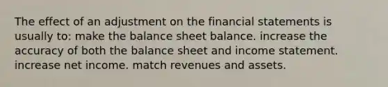 The effect of an adjustment on the financial statements is usually to: make the balance sheet balance. increase the accuracy of both the balance sheet and income statement. increase net income. match revenues and assets.