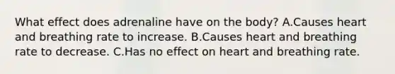 What effect does adrenaline have on the body? A.Causes heart and breathing rate to increase. B.Causes heart and breathing rate to decrease. C.Has no effect on heart and breathing rate.