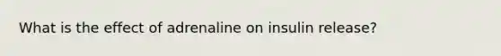 What is the effect of adrenaline on insulin release?