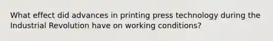 What effect did advances in printing press technology during the Industrial Revolution have on working conditions?