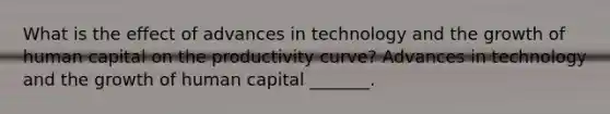 What is the effect of advances in technology and the growth of human capital on the productivity​ curve? Advances in technology and the growth of human capital​ _______.