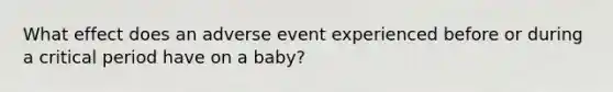 What effect does an adverse event experienced before or during a critical period have on a baby?