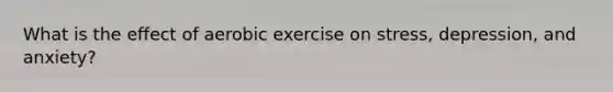 What is the effect of aerobic exercise on stress, depression, and anxiety?