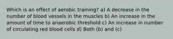 Which is an effect of aerobic training? a) A decrease in the number of blood vessels in the muscles b) An increase in the amount of time to anaerobic threshold c) An increase in number of circulating red blood cells d) Both (b) and (c)