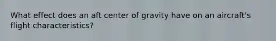 What effect does an aft center of gravity have on an aircraft's flight characteristics?